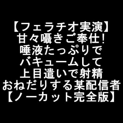 Cover of 【フェラチオ実演】 甘々囁きご奉仕! 唾液たっぷりで バキュームして 上目遣いで射精 おねだりする某配信者 【ノーカット完全版】