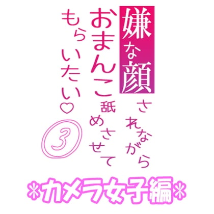 Cover of 嫌な顔されながらおまんこ舐めさせてもらいたい 03 『カメラ女子編』