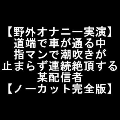 Cover of 【野外オナニー実演】 道端で車が通る中 指マンで潮吹きが 止まらず連続絶頂する 某配信者