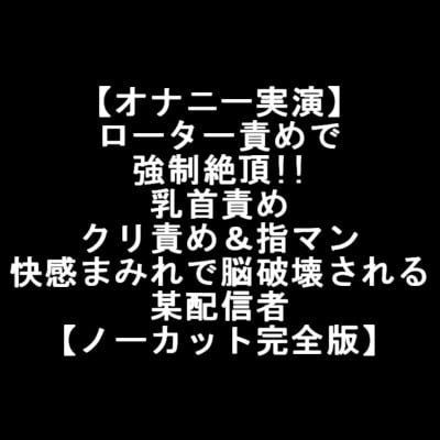 Cover of 【オナニー実演】 ローター責めで 強制絶頂!! 乳首責め クリ責め&指マン 快感まみれで脳破壊される 某配信者 【ノーカット完全版】