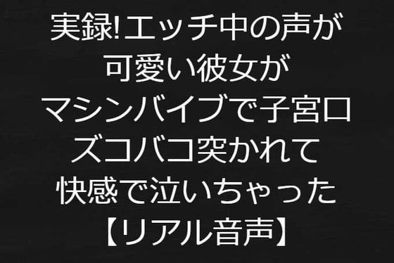 Cover of 実録!エッチ中の声が可愛い彼女がマシンバイブで子宮口ズコバコ突かれて快感で泣いちゃった【リアル音声】