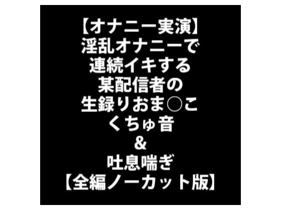 Cover of 【オナニー実演】淫乱オナニーで連続イキする某配信者の生録りおま○こくちゅ音&吐息喘ぎ【全編ノーカット版】