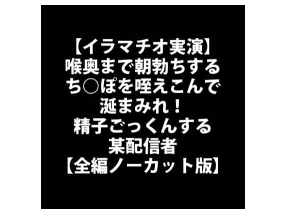 Cover of 【イラマチオ実演】喉奥まで朝勃ちするち○ぽを咥えこんで涎まみれ!精子ごっくんする某配信者【全編ノーカット版】