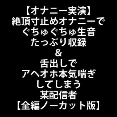 Cover of 【オナニー実演】絶頂寸止めオナニーでぐちゅぐちゅ生音たっぷり収録&舌出しでアヘオホ本気喘ぎしてしまう某配信者【全編ノーカット版】