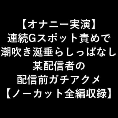 Cover of 【オナニー実演】 連続Gスポット責めで 潮吹き涎垂らしっぱなし 某配信者の 配信前ガチアクメ 【ノーカット全編収録】