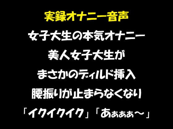 Cover of 実録オナニー音声 女子大生の本気オナニー 美人女子大生がまさかのディルド挿入 腰振りが止まらなくなり「イクイクイク」「あぁぁぁ～」