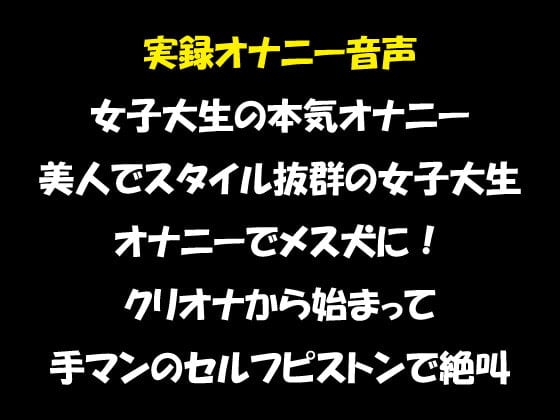 Cover of 実録オナニー音声 女子大生の本気オナニー 美人でスタイル抜群の女子大生 オナニーでメス犬に! クリオナから始まって 手マンのセルフピストンで絶叫