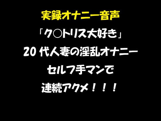 Cover of 実録オナニー音声 「ク○トリス大好き」 20代人妻の淫乱オナニー セルフ手マンで 連続アクメ!!!