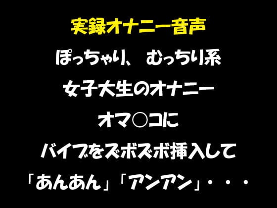 Cover of 実録オナニー音声 ぽっちゃり、むっちり系女子大生のオナニー オマ○コにバイブをズボズボ挿入して「あんあん」「アンアン」・・・