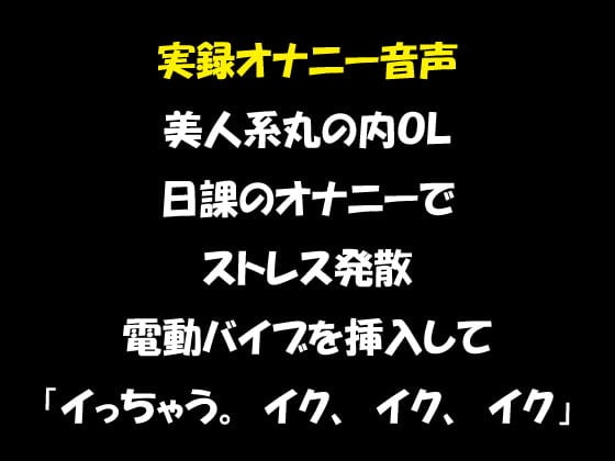 Cover of 実録オナニー音声 美人系丸の内OL 日課のオナニーでストレス発散 電動バイブを挿入して「イっちゃう。イク、イク、イク」