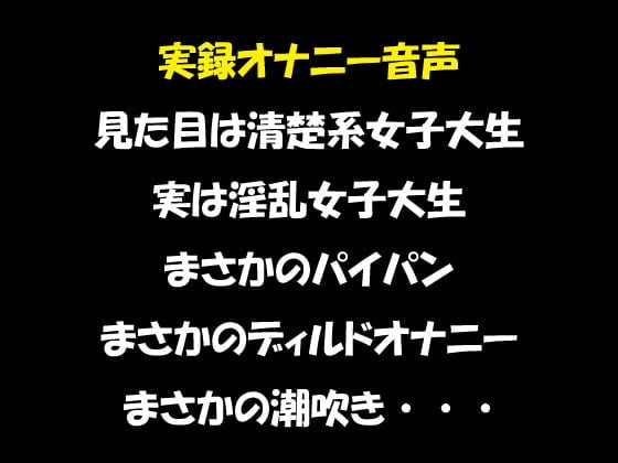 Cover of 実録オナニー音声 見た目は清楚系女子大生 実は淫乱女子大生 まさかのパイパン まさかのディルドオナニー まさかの潮吹き・・・