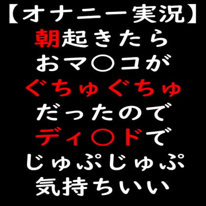 Cover of 【オナニー実況】朝起きたらおマ○コがぐちゅぐちゅだったのでディ○ドでじゅぷじゅぷ