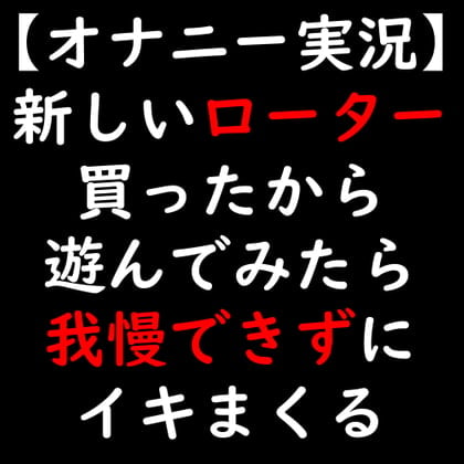 Cover of 【オナニー実況】新しいローター買ったから遊んでみたら我慢できずにイキまくる