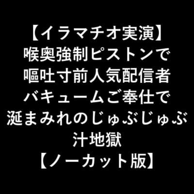 Cover of 【イラマチオ実演】 喉奥強制ピストンで 嘔吐寸前人気配信者 バキュームご奉仕で 涎まみれのじゅぶじゅぶ 汁地獄 【ノーカット版】