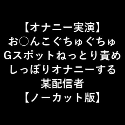 Cover of 【オナニー実演】 お○んこぐちゅぐちゅ Gスポットねっとり責め しっぽりオナニーする 某配信者 【ノーカット版】