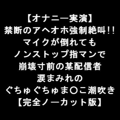 Cover of 【オナニー実演】 禁断のアヘオホ強制絶叫!! マイクが倒れても ノンストップ指マンで 崩壊寸前の某配信者 涙まみれの ぐちゅぐちゅま○こ潮吹き 【完全版】