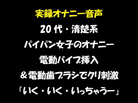 Cover of 実録オナニー音声 20代・清楚系 パイパン女子のオナニー 電動バイブ挿入&電動歯ブラシでクリ刺激 「いく・いく・いっちゃうー」