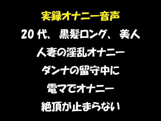 Cover of 実録オナニー音声 20代、黒髪ロング、美人 人妻の淫乱オナニー ダンナの留守中に 電マでオナニー 絶頂が止まらない