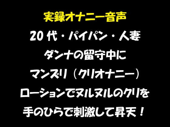 Cover of 実録オナニー音声 20代・パイパン・人妻 ダンナの留守中にマンズリ(クリオナニー) ローションでヌルヌルのクリを手のひらで刺激して昇天!