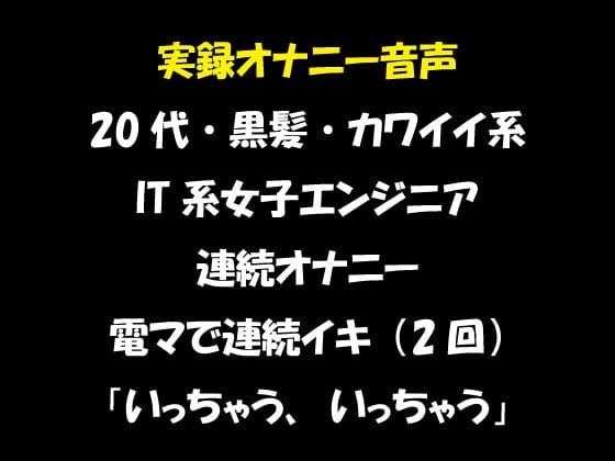 Cover of 実録オナニー音声 20代・黒髪・カワイイ系 IT系女子エンジニア 連続オナニー 電マで連続イキ(2回)「いっちゃう、いっちゃう」