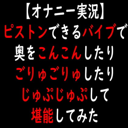 Cover of 【オナニー実況】ピストンできるバイブで奥をこんこんしたりごりゅごりゅしたりじゅぷじゅぷして堪能してみた