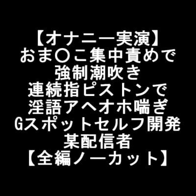 Cover of 【オナニー実演】 おま○こ集中責めで 強制潮吹き 連続指ピストンで 淫語アヘオホ喘ぎ Gスポットセルフ開発 某配信者 【全編ノーカット】