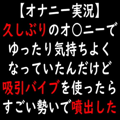 Cover of 【オナニー実況】久しぶりのオ○ニーでゆったり気持ちよくなっていたんだけど吸引バイブを使ったらすごい勢いで噴出した