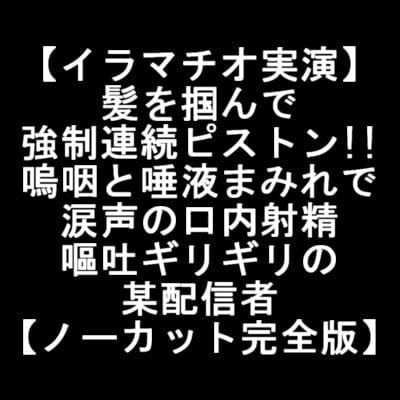 Cover of 【イラマチオ実演】髪を掴んで強制連続ピストン!!嗚咽と唾液まみれで涙声の口内射精で嘔吐ギリギリの某配信者【ノーカット完全版】