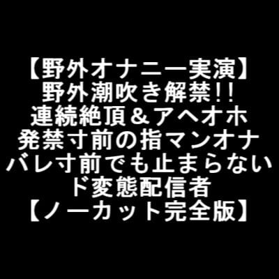 Cover of 【野外オナニー実演】 野外潮吹き解禁!! 連続絶頂&アヘオホ 発禁寸前の指マンオナ バレ寸前でも止まらない ド変態配信者 【ノーカット完全版】