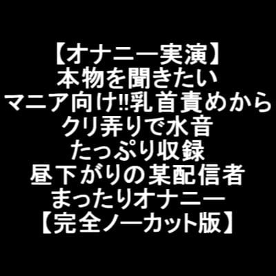 Cover of 【オナニー実演】 本物を聞きたい マニア向け!!乳首責めから クリ弄りで水音 たっぷり収録 昼下がりの某配信者 まったりオナニー 【完全ノーカット版】