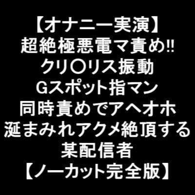 Cover of 【オナニー実演】 超絶極悪電マ責め!! クリ○リス振動 Gスポット指マン 同時責めでアヘオホ 涎まみれアクメ絶頂する 某配信者 【ノーカット完全版】